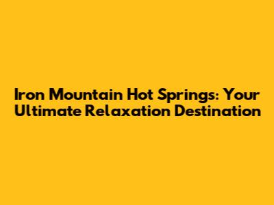 Iron Mountain Hot Springs: Your Ultimate Relaxation Destination