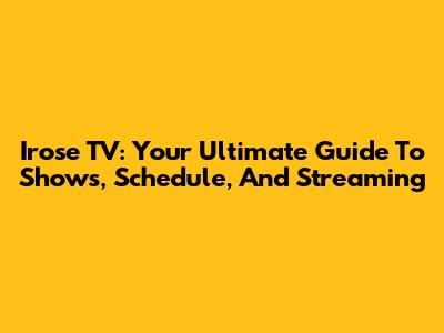 Irose TV: Your Ultimate Guide To Shows, Schedule, And Streaming