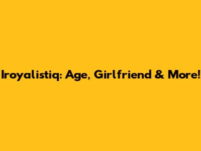 Iroyalistiq: Age, Girlfriend & More!