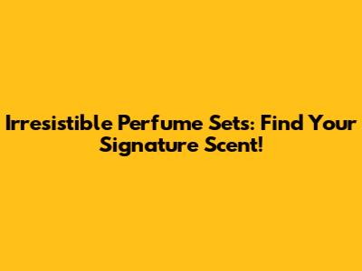 Irresistible Perfume Sets: Find Your Signature Scent!