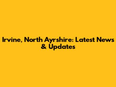 Irvine, North Ayrshire: Latest News & Updates