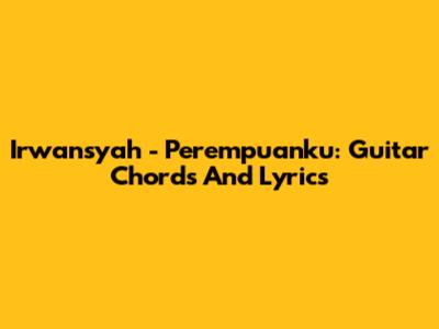 Irwansyah - Perempuanku: Guitar Chords And Lyrics