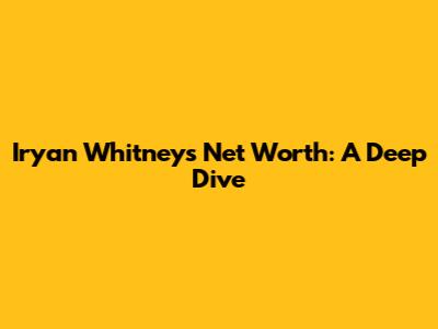 Iryan Whitney's Net Worth: A Deep Dive