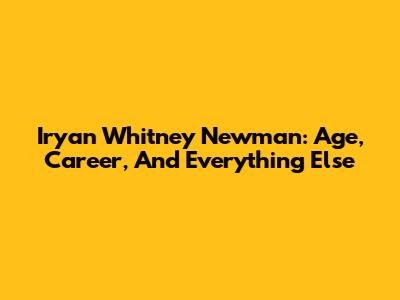 Iryan Whitney Newman: Age, Career, And Everything Else