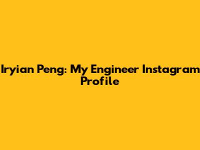 Iryian Peng: My Engineer Instagram Profile