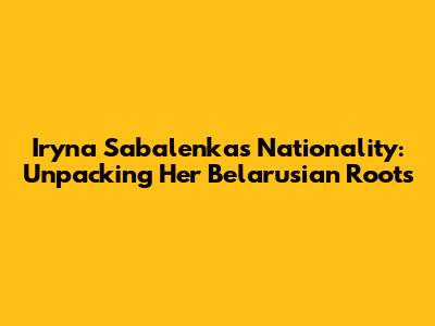Iryna Sabalenka's Nationality: Unpacking Her Belarusian Roots