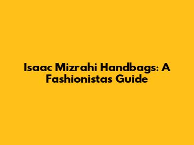 Isaac Mizrahi Handbags: A Fashionista's Guide