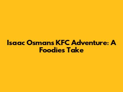 Isaac Osman's KFC Adventure: A Foodie's Take