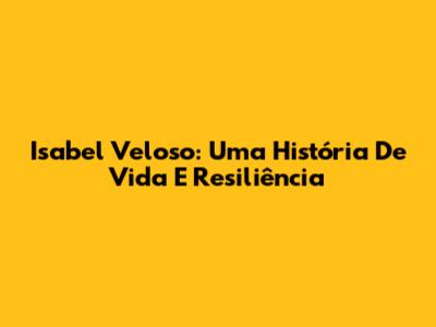 Isabel Veloso: Uma História De Vida E Resiliência