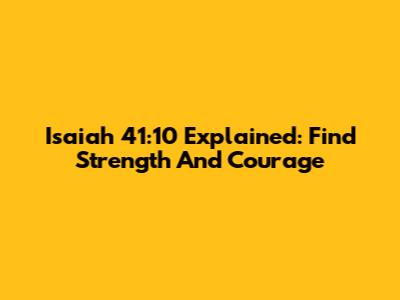 Isaiah 41:10 Explained: Find Strength And Courage