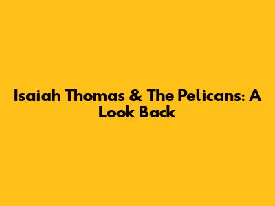 Isaiah Thomas & The Pelicans: A Look Back