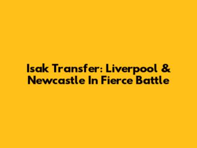 Isak Transfer: Liverpool & Newcastle In Fierce Battle
