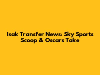 Isak Transfer News: Sky Sports' Scoop & Oscar's Take