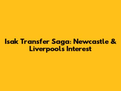 Isak Transfer Saga: Newcastle & Liverpool's Interest