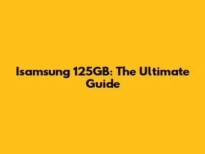 Isamsung 125GB: The Ultimate Guide