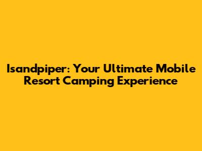 Isandpiper: Your Ultimate Mobile Resort Camping Experience