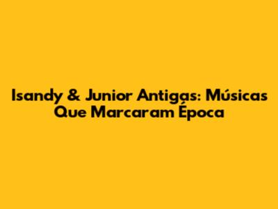 Isandy & Junior Antigas: Músicas Que Marcaram Época