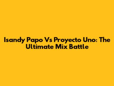 Isandy Papo Vs Proyecto Uno: The Ultimate Mix Battle