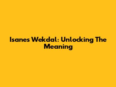 Isanes Wekdal: Unlocking The Meaning