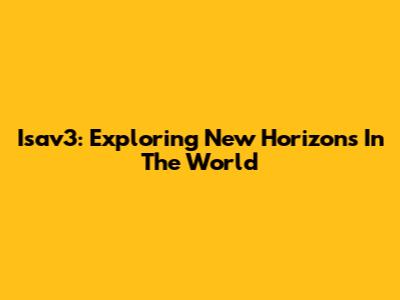 Isav3: Exploring New Horizons In The World
