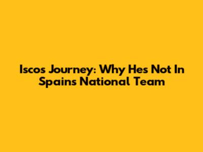 Isco's Journey: Why He's Not In Spain's National Team