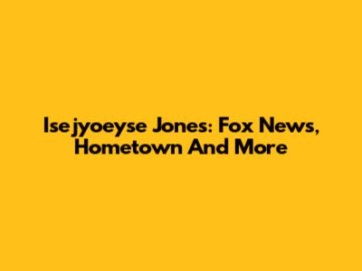 Isejyoeyse Jones: Fox News, Hometown And More