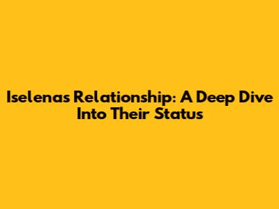 Iselena's Relationship: A Deep Dive Into Their Status