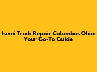Isemi Truck Repair Columbus Ohio: Your Go-To Guide