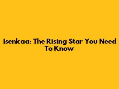 Isenkaa: The Rising Star You Need To Know