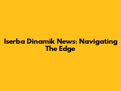 Iserba Dinamik News: Navigating The Edge