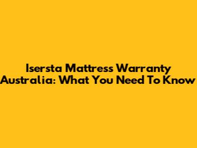 Isersta Mattress Warranty Australia: What You Need To Know