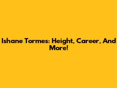 Ishane Tormes: Height, Career, And More!