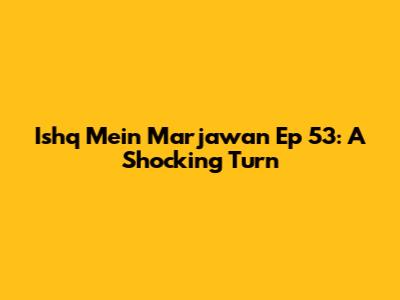 Ishq Mein Marjawan Ep 53: A Shocking Turn