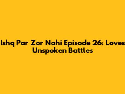 Ishq Par Zor Nahi Episode 26: Love's Unspoken Battles