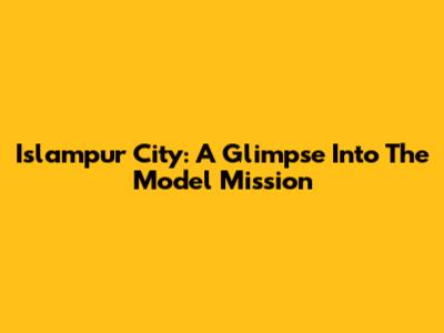 Islampur City: A Glimpse Into The Model Mission