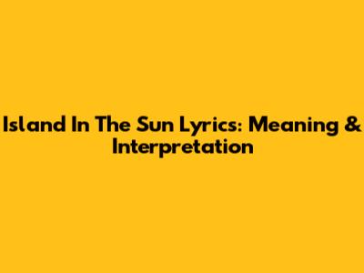 Island In The Sun Lyrics: Meaning & Interpretation