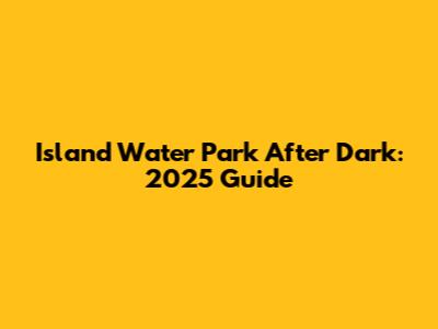 Island Water Park After Dark: 2025 Guide