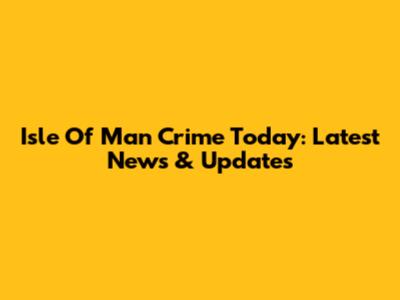 Isle Of Man Crime Today: Latest News & Updates
