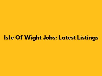 Isle Of Wight Jobs: Latest Listings