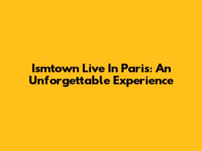 Ismtown Live In Paris: An Unforgettable Experience