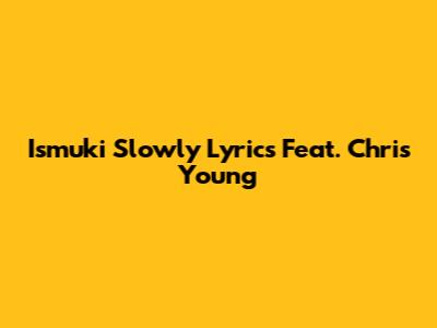 Ismuki Slowly Lyrics Feat. Chris Young