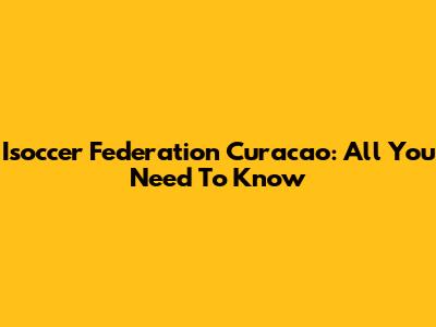 Isoccer Federation Curacao: All You Need To Know