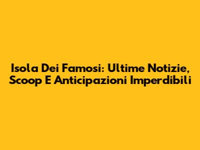 Isola Dei Famosi: Ultime Notizie, Scoop E Anticipazioni Imperdibili