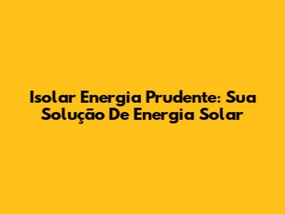 Isolar Energia Prudente: Sua Solução De Energia Solar