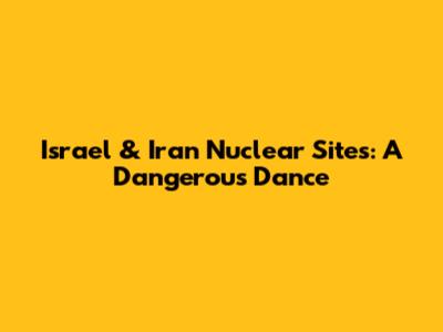 Israel & Iran Nuclear Sites: A Dangerous Dance