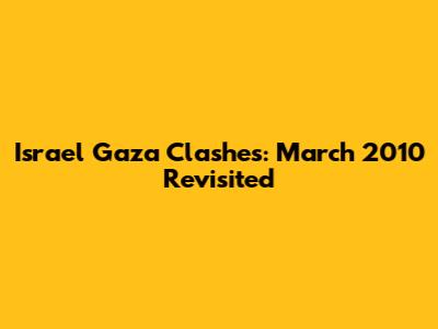 Israel Gaza Clashes: March 2010 Revisited