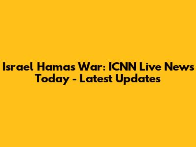 Israel Hamas War: ICNN Live News Today - Latest Updates