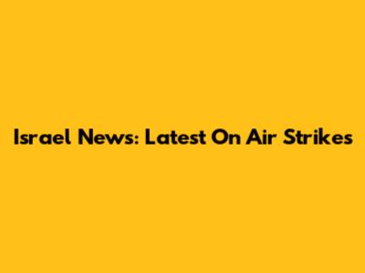 Israel News: Latest On Air Strikes