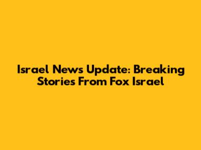 Israel News Update: Breaking Stories From Fox Israel