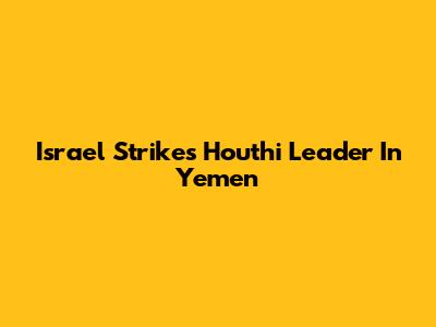 Israel Strikes Houthi Leader In Yemen